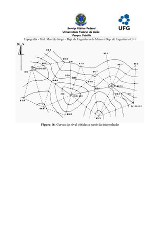 Topografia - Prof. Marcelo Jorge – Dep. de Engenharia de Minas e Dep. de Engenharia Civil




             Figura 16: Curvas de nível obtidas a partir da interpolação
 