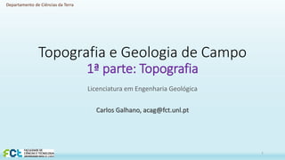 Departamento de Ciências da Terra
Topografia e Geologia de Campo
1ª parte: Topografia
Licenciatura em Engenharia Geológica
Carlos Galhano, acag@fct.unl.pt
1
 