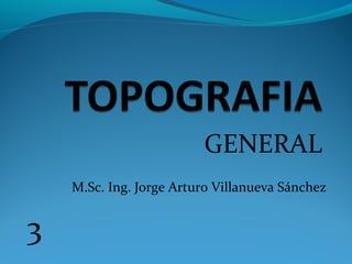 GENERAL
M.Sc. Ing. Jorge Arturo Villanueva Sánchez
3
 