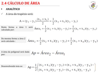  ANALÍTICO
 A área do trapézio será:
2.4 CÁLCULO DE ÁREA
Desta forma a área 1 será
calculada por:
Da mesma forma a área 2
será calculada :
A área da poligonal será dada
por:
Desenvolvendo tem-se:
 