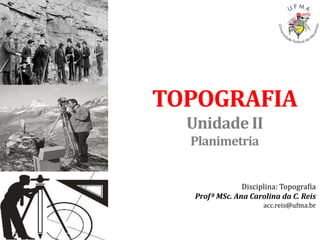 TOPOGRAFIA
Unidade II
Planimetria
Disciplina: Topografia
Profª MSc. Ana Carolina da C. Reis
acc.reis@ufma.br
 