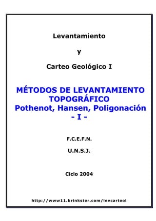 Levantamiento
y
Carteo Geológico I
MMÉÉTTOODDOOSS DDEE LLEEVVAANNTTAAMMIIEENNTTOO
TTOOPPOOGGRRÁÁFFIICCOO
PPootthheennoott,, HHaannsseenn,, PPoolliiggoonnaacciióónn
-- II --
F.C.E.F.N.
U.N.S.J.
Ciclo 2004
http://www11.brinkster.com/levcarteol
 