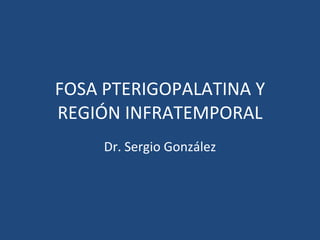 FOSA PTERIGOPALATINA Y REGIÓN INFRATEMPORAL Dr. Sergio González 