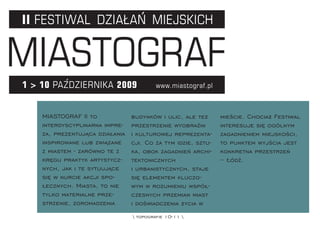 MIASTOGRAF II to             budynków i ulic, ale też      mieście. Chociaż Festiwal
interdyscyplinarna impre-    przestrzenie wyobraźni        interesuje się ogólnym
za, prezentująca działania   i kulturowej reprezenta-      zagadnieniem miejskości,
inspirowane lub związane     cji. Co za tym idzie, sztu-   to punktem wyjścia jest
z miastem - zarówno te z     ka, obok zagadnień archi-     konkretna przestrzeń
kręgu praktyk artystycz-     tektonicznych                 – Łódź.
nych, jak i te sytuujące     i urbanistycznych, staje
się w nurcie akcji spo-      się elementem kluczo-
łecznych. Miasta, to nie     wym w rozumieniu współ-
tylko materialne prze-       czesnych przemian miast
strzenie, zgromadzenia       i doświadczenia życia w
                              topograﬁe 10-11 
 