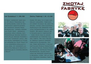 Łap Złodzieja! (1.06.08)             Zmotaj Fabrykę! (18.10.08)

W piękny czerwcowy dzień oko-        Koniec XIX wieku to w Łodzi czas
ło 40 graczy przeniosło się          wielkich możliwości. Fabrykanc-
ze współczesnej Łodzi do dwu-        kie kariery pojawiały się jedna po
dziestolecia międzywojennego,        drugiej, czyniąc Łódź najszybciej
aby rozwikłać zagadkę Maksa          rozwĳającym się ośrodkiem prze-
Borensztajna - znanego również       mysłu włókienniczego w tej części
jako Ślepy Maks – niekwestio-        Europy. 60 graczy wcieliło się
nowanego króla łódzkiej maﬁi.        w początkujących fabrykantów
Przemierzając miejskie kwartały,     – każda grupa miała za zadanie
eksplorując nieznane podwórka i      doprowadzić do powstania wła-
wizytując tajemnicze lokale, gra-    snej fabryki. Gra miała miejsce
cze szukali odpowiedzi na pytanie,   na terenach dawnych imperiów
kim naprawdę był Ślepy Maks? Czy     fabrycznych Scheiblera i Gey-
tylko przestępcą działającym z       era. Dzięki współpracy z wieloma
zimną krwią, czy honorowym do-       instytucjami (Muzeum Kinematogra-
broczyńcą rabującym bogatych i       ﬁi, Muzeum Sztuki, Muzeum Książki
obdarowującym żydowską biedotę       Artystycznej, Centralne Muzeum
z Bałut?                             Włókiennictwa, Galeria Ikona)
                                     udało się prowadzić rozgrywkę
                                     w miejscach, które 150 lat temu
                                     były świadkami fenomenu fabrycz-
                                     nej Łodzi.
 