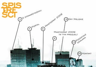 SPIS
TRE                      iu

ŚCI
                       n
              z  y sze
             r                                       08
       t owa                                       0
   3 Os                                          f2       18 Gry Miejskie
                                               a
                                          o  gr
                                         t
                   tal              i as
              Por                 M
          4                   6
                                              Miastograf 2009
                                                  (w tym prequel)             e
                                                                         t ał
                                              8                      z osania
                                                                  Poział
                                                                24 d



                                                                      26 Kontakt



                            topograﬁe 02-03 
 