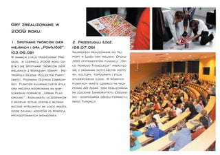 Gry zrealizowane w
2009 roku:
1. Spotkanie twórców gier            2. Przestudiuj Łódź.
miejskich i gra „Pow(ł)ódź”.         (26.07.09)
(03.06.09)                           Największa realizowana do tej
W ramach cyklu Miastograf Pre-       pory w Łodzi gra miejska. Około
quel w czerwcu 2009 roku od-         300 stypendystów fundacji „Dzi-
było się spotkanie twórców gier      ło Nowego Tysiąclecia” mierzyło
miejskich z Warszawy (Semp) , Me-    się z zadaniami dotyczącymi histo-
tropolii Silesia (Kolektyw Party-    rii, kultury, topograﬁi i życia
zantz), Poznania (Szymon Dąbrow-     studenckiego Łodzi. W różnych
ski). Punktem kulminacyjnym była     punktach miasta czekało na nich
gra miejska wzorowana na war-        ponad 40 zadań. Gra realizowana
szawskim formacie „Urban Play-       na zlecenie Uniwersytetu Łódzkie-
ground”. Kilkunastu uczestników      go - gospodarza obozu formacyj-
z muzeum sztuki zostało błyska-      nego Fundacji.
wicznie wysłanych na ulice miasta,
gdzie szukali agentów za pomocą
przygotowanych wskazówek.
 
