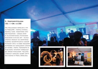 5. Miastokryptologia
(30.11-06.12.09)

Gra realizowana wspólnie z ﬁr-
mą MobileMS - twórcą systemu
Odkoduj Łódź. Nowatorski spo-
sób rozgrywki - zadania opar-
te na wykorzystaniu Fotokodów
rozłożone na 6 dni gry - skusiły
łódzkich badaczy do odkrywania
tajemnic geometrycznych znaków.
Fotokody kryły w sobie wskazówki
potrzebne do odnalezienia łódzkie-
go skarbu, portal Topograﬁe.pl
publikował natomiast zawężający
się obszar poszukiwań. Najlepsi
z badaczy odnaleźli skarb ukryty
pod mostem w Parku Źródliska.
 