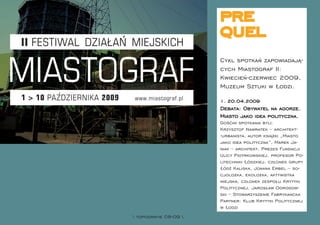 pre
                      quel
                      Cykl spotkań zapowiadają-
                      cych Miastograf II:
                      Kwiecień-czerwiec 2009,
                      Muzeum Sztuki w Łodzi.
                      1. 20.04.2009
                      Debata: Obywatel na agorze.
                      Miasto jako idea polityczna.
                      Gośćmi spotkania byli:
                      Krzysztof Nawratek – architekt-
                      -urbanista, autor książki „Miasto
                      jako idea polityczna”, Marek Ja-
                      niak – architekt, Prezes Fundacji
                      Ulicy Piotrkowskiej, profesor Po-
                      litechniki Łódzkiej, członek grupy
                      Łódź Kaliska, Joanna Erbel – so-
                      cjolożka, ekolożka, aktywistka
                      miejska, członek zespołu Krytyki
                      Politycznej, Jarosław Ogrodow-
                      ski – Stowarzyszenie Fabrykancka
                      Partner: Klub Krytyki Politycznej
                      w Łodzi
 topograﬁe 08-09 
 