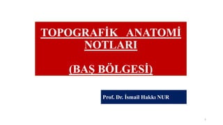 TOPOGRAFİK ANATOMİ
NOTLARI
(BAŞ BÖLGESİ)
Prof. Dr. İsmail Hakkı NUR
1
 