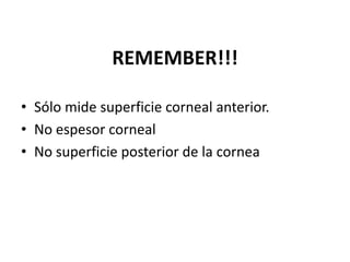 REMEMBER!!!

• Sólo mide superficie corneal anterior.
• No espesor corneal
• No superficie posterior de la cornea
 