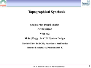Topographical Synthesis


        Shankardas Deepti Bharat
                CGB0911002
                   VSD 532
  M.Sc. [Engg.] in VLSI System Design

Module Title: Full Chip Functional Verification
     Module Leader: Mr. Padmanaban K.




           M. S. Ramaiah School of Advanced Studies   1
 