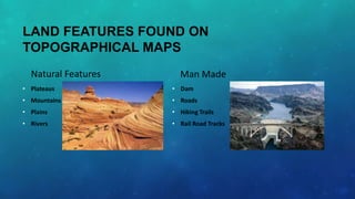 LAND FEATURES FOUND ON
TOPOGRAPHICAL MAPS
Natural Features

Man Made

• Plateaus

• Dam

• Mountains

• Roads

• Plains

• Hiking Trails

• Rivers

• Rail Road Tracks

 