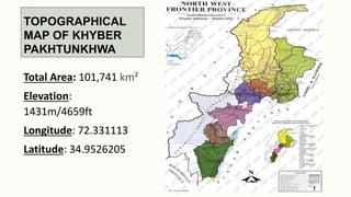 TOPOGRAPHICAL
MAP OF KHYBER
PAKHTUNKHWA
Total Area: 101,741 km²
Elevation:
1431m/4659ft
Longitude: 72.331113
Latitude: 34.9526205
 