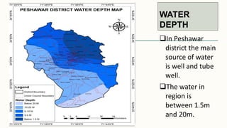 WATER
DEPTH
In Peshawar
district the main
source of water
is well and tube
well.
The water in
region is
between 1.5m
and 20m.
 