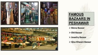 FAMOUS
BAZAARS IN
PESHAWAR
Mena Bazaar
Old Bazaar
Jewelry Bazaar
Qisa Khwani Bazaar
 