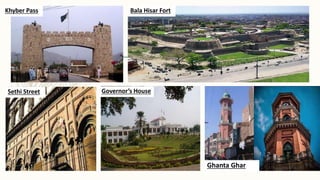 Khyber Pass Bala Hisar Fort
Sethi Street Governor’s House
Ghanta Ghar
 