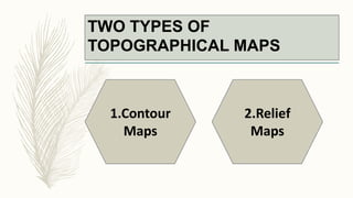 TWO TYPES OF
TOPOGRAPHICAL MAPS
1.Contour
Maps
2.Relief
Maps
 