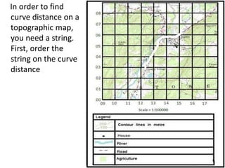 In order to find
curve distance on a
topographic map,
you need a string.
First, order the
string on the curve
distance
 
