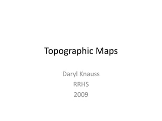Topographic Maps
Daryl Knauss
RRHS
2009
 