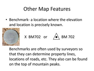 Other Map Features
• Benchmark- a location where the elevation
and location is precisely known.
X BM702 or BM 702
Benchmar...