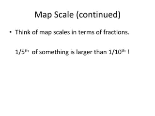 Map Scale (continued)
• Think of map scales in terms of fractions.
1/5th of something is larger than 1/10th !
 
