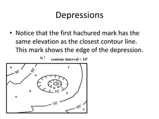 Depressions
• Notice that the first hachured mark has the
same elevation as the closest contour line.
This mark shows the ...