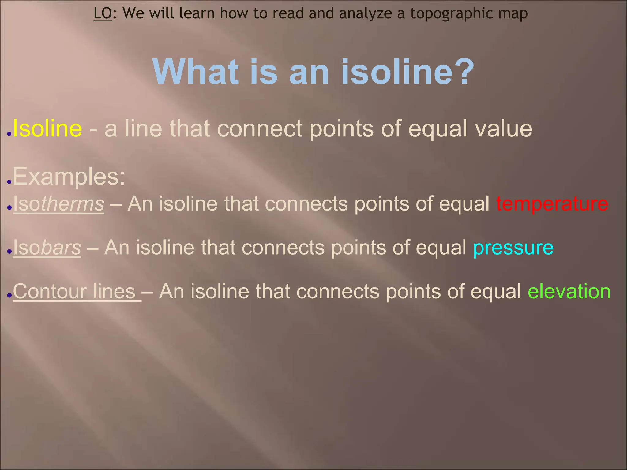 What is an isoline?
●Isoline - a line that connect points of equal value
●Examples:
●Isotherms – An isoline that connects points of equal temperature
●Isobars – An isoline that connects points of equal pressure
●Contour lines – An isoline that connects points of equal elevation
LO: We will learn how to read and analyze a topographic map
 