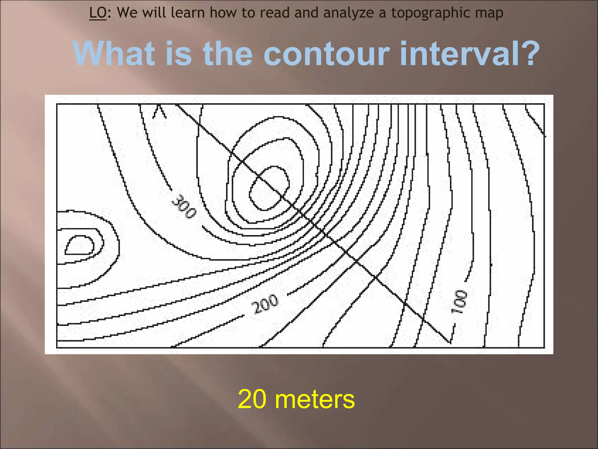 What is the contour interval?
LO: We will learn how to read and analyze a topographic map
20 meters
 