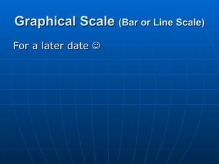 Graphical Scale  (Bar or Line Scale) For a later date   