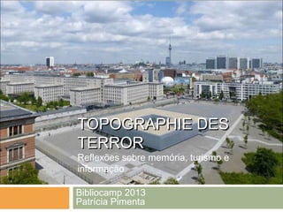 TOPOGRAPHIE DESTOPOGRAPHIE DES
TERRORTERROR
Reflexões sobre memória, turismo e
informação
Bibliocamp 2013
Patrícia Pimenta
 