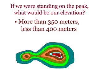 If we were standing on the peak,
what would be our elevation?
• More than 350 meters,
less than 400 meters
 