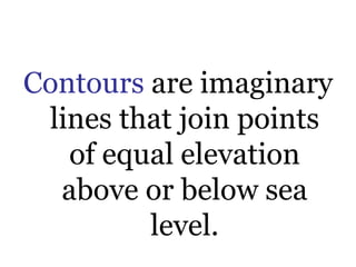 Contours are imaginary
lines that join points
of equal elevation
above or below sea
level.
 
