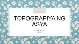 TOPOGRAPIYA NG
ASYA
Roxan B. Montibon
Teacher I
 