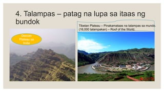 4. Talampas – patag na lupa sa itaas ng
bundok Tibetan Plateau – Pinakamataas na talampas sa mundo.
(16,000 talampakan) – Roof of the World.
Deccan
Plateau sa
India
 