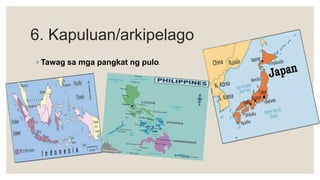 6. Kapuluan/arkipelago
◦ Tawag sa mga pangkat ng pulo.
 