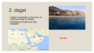 2. dagat
◦ maalat na katubigan na bumubuo sa
malaking bahagi ng daigdig .
◦ Kadalasang karugtong ng mga
karagatan
Red Sea
 