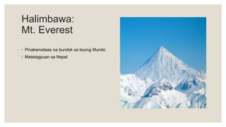 Halimbawa:
Mt. Everest
◦ Pinakamataas na bundok sa buong Mundo
◦ Matatagpuan sa Nepal
 