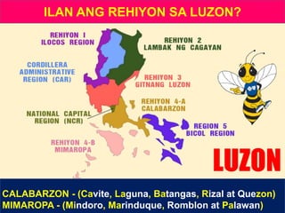 CALABARZON - (Cavite, Laguna, Batangas, Rizal at Quezon)
MIMAROPA - (Mindoro, Marinduque, Romblon at Palawan)
LUZON
ILAN ANG REHIYON SA LUZON?
 