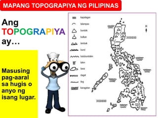MAPANG TOPOGRAPIYA NG PILIPINAS
Ang
TOPOGRAPIYA
ay…
Masusing
pag-aaral
sa hugis o
anyo ng
isang lugar.
 