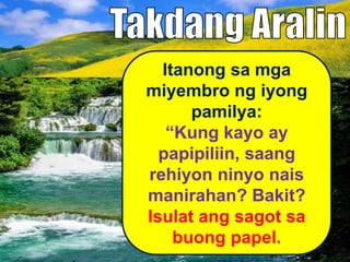 Itanong sa mga
miyembro ng iyong
pamilya:
“Kung kayo ay
papipiliin, saang
rehiyon ninyo nais
manirahan? Bakit?
Isulat ang sagot sa
buong papel.
 