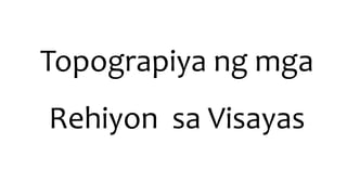 Topograpiya ng mga
Rehiyon sa Visayas
 