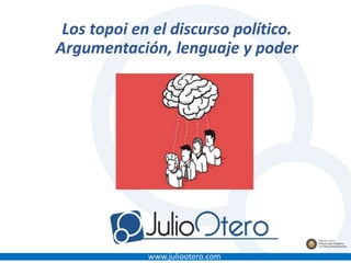 www.juliootero.com
Los topoi en el discurso político.
Argumentación, lenguaje y poder
 