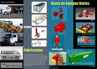 Renta de Equipos Varios
Carretes Bridas
Preventores Multiples de Valvulas
Cabezales De Sacrificio
Frac TankTOP OIL SERVICES
VENTAS
claudio.godinez@topoil.com.mx
www.facebook.com/TopOilServices
Diverter Fabricacion
Calidad
TOP proporciona maquinado de piezas,
soldadura, tratamiento, fabricación de equipos y
otras operaciones industriales necesarias siempre
procurando mejorar los costos y optimizando la
productividad de nuestros clientes. Fabricación
y mantenimiento de tanques de viaje, presas
de quema metálica, presa de recorte, presas
de almacenamiento, silos, patines de soporte,
contenedores, etc.
Technical
Renta de Equipos
 