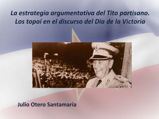 La estrategia argumentativa del Tito partisano.
Los topoi en el discurso del Día de la Victoria
Julio Otero Santamaría
 