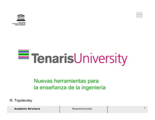Nuevas herramientas para
                la enseñanza de la ingeniería

R. Topolevsky

  Academic Structure           TenarisUniversity   1
 