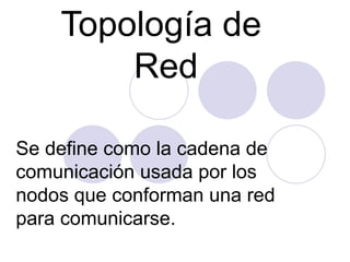 Topología de  Red Se define como la cadena de comunicación usada por los nodos que conforman una red para comunicarse. 