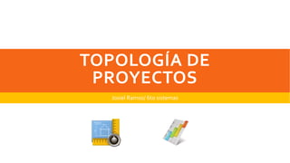 TOPOLOGÍA DE
PROYECTOS
Josiel Ramos/ 6to sistemas
 