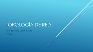 TOPOLOGÍA DE RED
Andrés Felipe Ospina Arias
D26-03
 