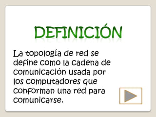 La topología de red se
define como la cadena de
comunicación usada por
los computadores que
conforman una red para
comunicarse.
 